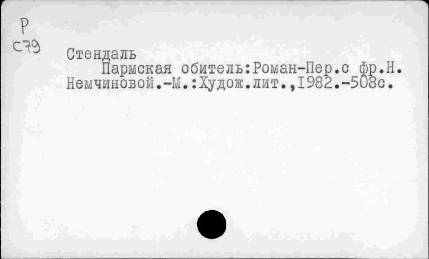 ﻿р
Стендаль
Пармская обитель Немчиновой.-М.:Худож
Роман-Пер.с фр.Н.
лит.,1982.-508с.